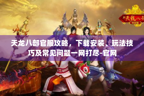 天龙八部官服攻略，下载安装、玩法技巧及常见问题一网打尽-官网