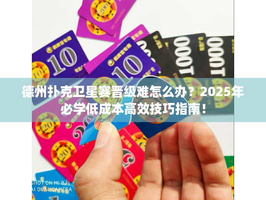 德州扑克卫星赛晋级难怎么办？2025年必学低成本高效技巧指南！