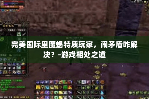 完美国际里魔蝎特质玩家，闹矛盾咋解决？-游戏相处之道