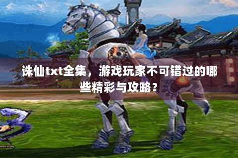诛仙txt全集，游戏玩家不可错过的哪些精彩与攻略？