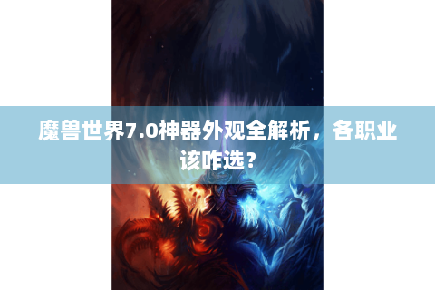 魔兽世界7.0神器外观全解析，各职业该咋选？