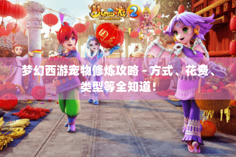 梦幻西游宠物修炼攻略 - 方式、花费、类型等全知道！