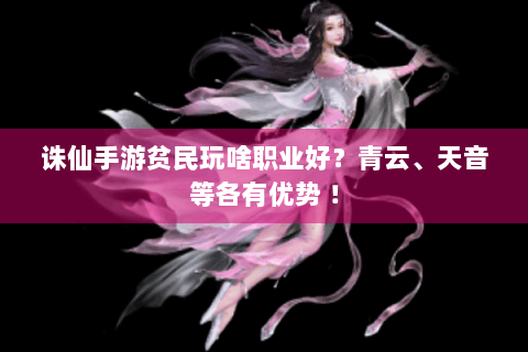 诛仙手游贫民玩啥职业好？青云、天音等各有优势 ！