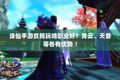 诛仙手游贫民玩啥职业好？青云、天音等各有优势 ！