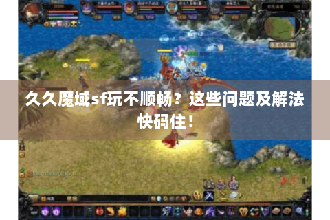 久久魔域sf玩不顺畅？这些问题及解法快码住！