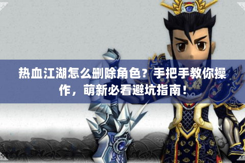 热血江湖怎么删除角色？手把手教你操作，萌新必看避坑指南！