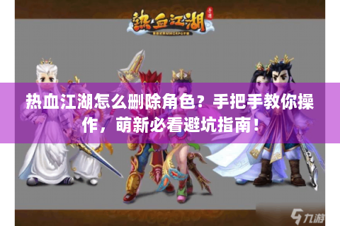 热血江湖怎么删除角色？手把手教你操作，萌新必看避坑指南！
