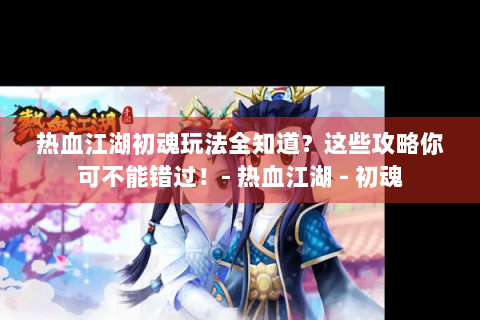热血江湖初魂玩法全知道？这些攻略你可不能错过！- 热血江湖 - 初魂