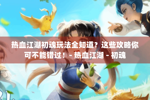 热血江湖初魂玩法全知道？这些攻略你可不能错过！- 热血江湖 - 初魂