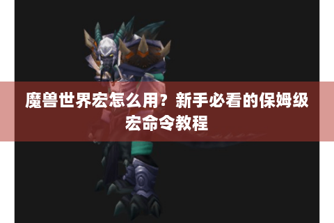 魔兽世界宏怎么用？新手必看的保姆级宏命令教程