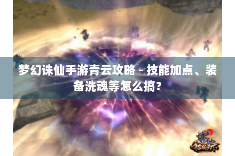 梦幻诛仙手游青云攻略 - 技能加点、装备洗魂等怎么搞？