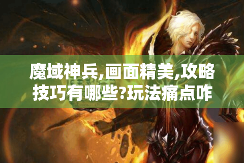 魔域神兵,画面精美,攻略技巧有哪些?玩法痛点咋解决?