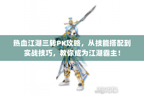 热血江湖三转PK攻略，从技能搭配到实战技巧，教你成为江湖霸主！