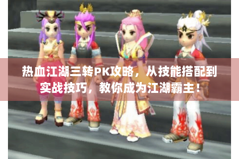 热血江湖三转PK攻略，从技能搭配到实战技巧，教你成为江湖霸主！