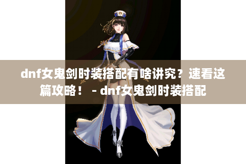 dnf女鬼剑时装搭配有啥讲究？速看这篇攻略！ - dnf女鬼剑时装搭配