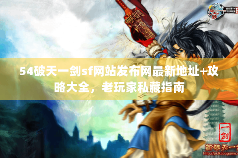 54破天一剑sf网站发布网最新地址+攻略大全，老玩家私藏指南