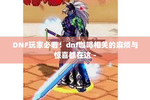DNF玩家必看！dnf咖啡相关的麻烦与惊喜都在这 -