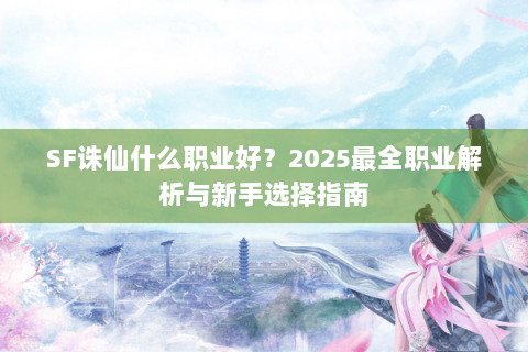 SF诛仙什么职业好？2025最全职业解析与新手选择指南