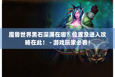 魔兽世界黑石深渊在哪？位置及进入攻略在此！ - 游戏玩家必看！