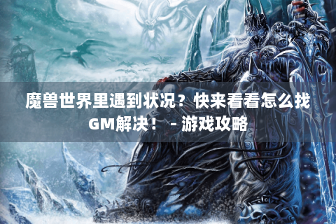 魔兽世界里遇到状况？快来看看怎么找GM解决！ - 游戏攻略