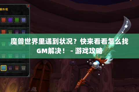 魔兽世界里遇到状况？快来看看怎么找GM解决！ - 游戏攻略