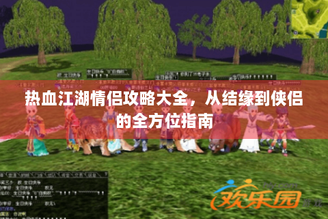 热血江湖情侣攻略大全，从结缘到侠侣的全方位指南