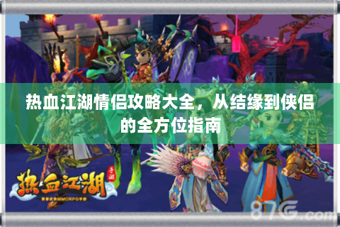 热血江湖情侣攻略大全，从结缘到侠侣的全方位指南