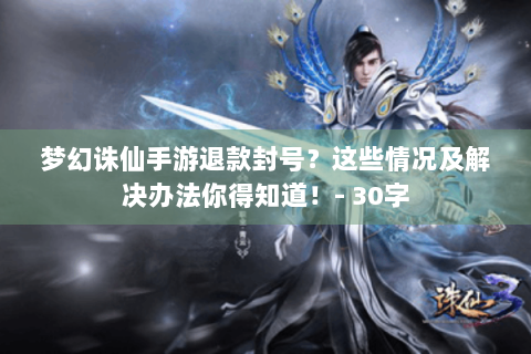 梦幻诛仙手游退款封号？这些情况及解决办法你得知道！- 30字