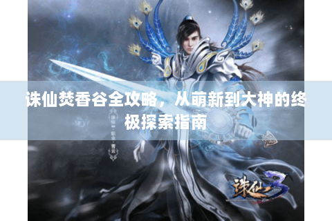 诛仙焚香谷全攻略，从萌新到大神的终极探索指南