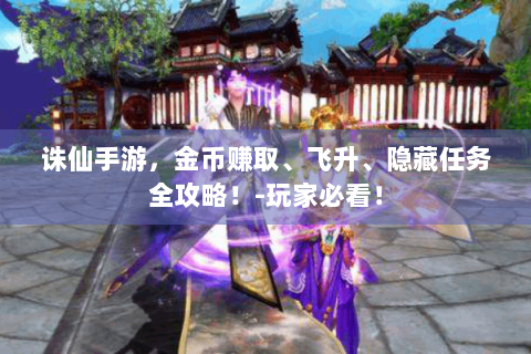 诛仙手游，金币赚取、飞升、隐藏任务全攻略！-玩家必看！