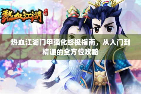 热血江湖门甲强化终极指南，从入门到精通的全方位攻略