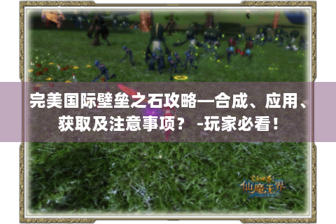 完美国际壁垒之石攻略—合成、应用、获取及注意事项？ -玩家必看！