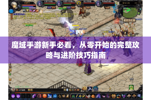 魔域手游新手必看，从零开始的完整攻略与进阶技巧指南