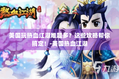 美国玩热血江湖难题多？这些攻略帮你搞定！-美国热血江湖