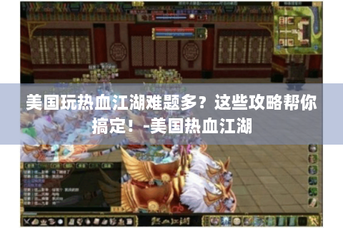 美国玩热血江湖难题多？这些攻略帮你搞定！-美国热血江湖