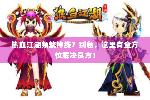 热血江湖频繁掉线？别急，这里有全方位解决良方！