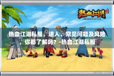 热血江湖私服，进入、常见问题及风险，你都了解吗？-热血江湖私服