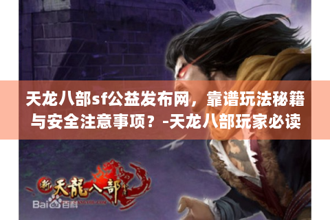 天龙八部sf公益发布网，靠谱玩法秘籍与安全注意事项？-天龙八部玩家必读