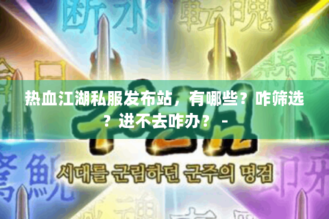 热血江湖私服发布站，有哪些？咋筛选？进不去咋办？ -