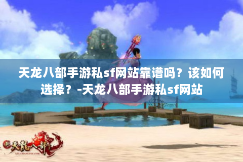 天龙八部手游私sf网站靠谱吗？该如何选择？-天龙八部手游私sf网站