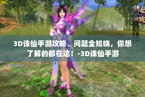 3D诛仙手游攻略、问题全知晓，你想了解的都在这！-3D诛仙手游