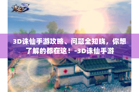3D诛仙手游攻略、问题全知晓，你想了解的都在这！-3D诛仙手游
