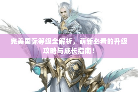 完美国际等级全解析，萌新必看的升级攻略与成长指南！