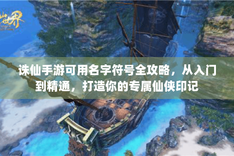 诛仙手游可用名字符号全攻略，从入门到精通，打造你的专属仙侠印记