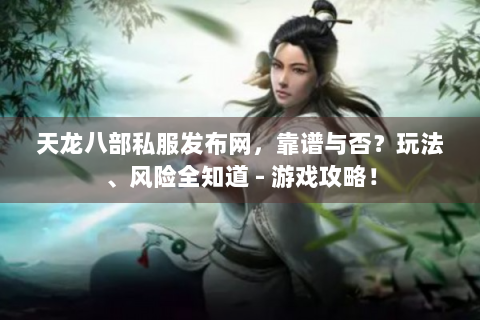 天龙八部私服发布网，靠谱与否？玩法、风险全知道 - 游戏攻略！