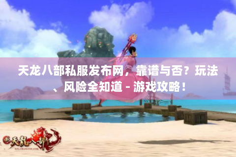 天龙八部私服发布网，靠谱与否？玩法、风险全知道 - 游戏攻略！