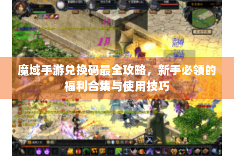 魔域手游兑换码最全攻略，新手必领的福利合集与使用技巧
