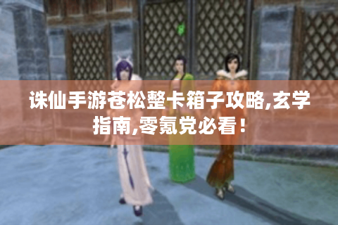 诛仙手游苍松整卡箱子攻略,玄学指南,零氪党必看！