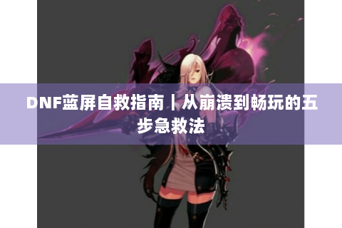 DNF蓝屏自救指南｜从崩溃到畅玩的五步急救法