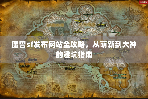 魔兽sf发布网站全攻略，从萌新到大神的避坑指南